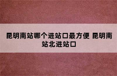 昆明南站哪个进站口最方便 昆明南站北进站口